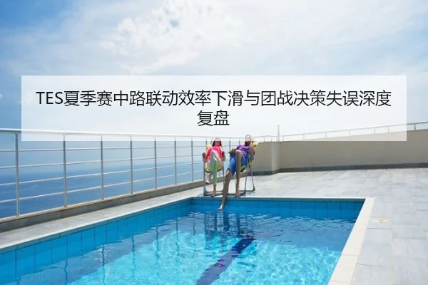TES夏季赛中路联动效率下滑与团战决策失误深度复盘